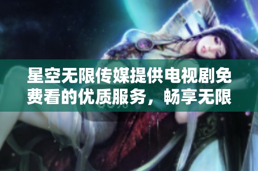 星空无限传媒提供电视剧免费看的优质服务，畅享无限精彩剧集体验！