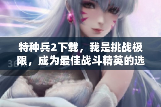 特种兵2下载，我是挑战极限，成为最佳战斗精英的选择！