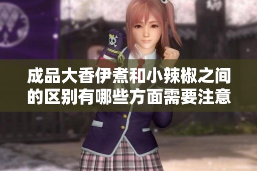 成品大香伊煮和小辣椒之间的区别有哪些方面需要注意呢