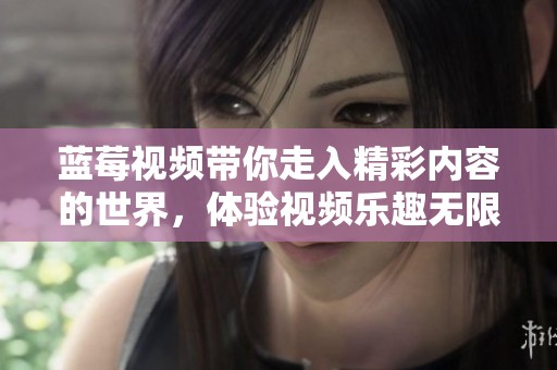 蓝莓视频带你走入精彩内容的世界，体验视频乐趣无限的奇妙旅程