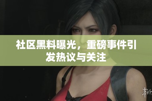 社区黑料曝光，重磅事件引发热议与关注