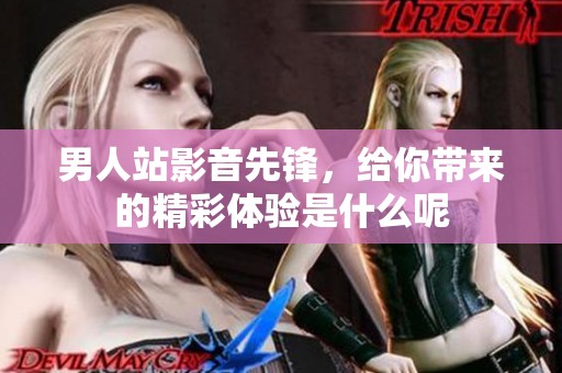 男人站影音先锋，给你带来的精彩体验是什么呢