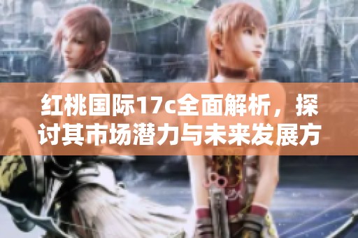 红桃国际17c全面解析，探讨其市场潜力与未来发展方向