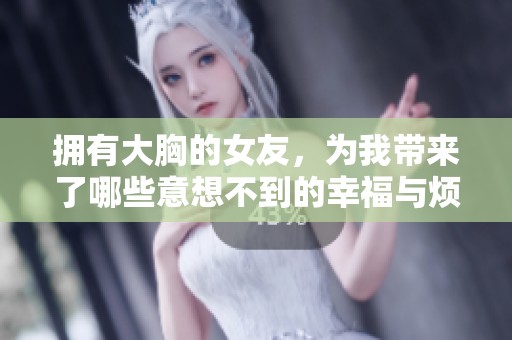 拥有大胸的女友，为我带来了哪些意想不到的幸福与烦恼呢
