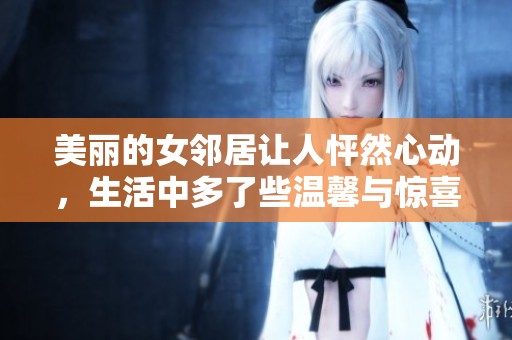 美丽的女邻居让人怦然心动，生活中多了些温馨与惊喜
