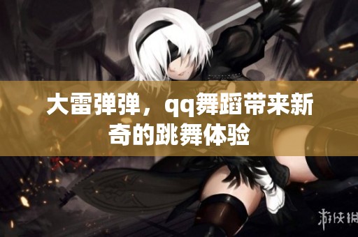 大雷弹弹，qq舞蹈带来新奇的跳舞体验