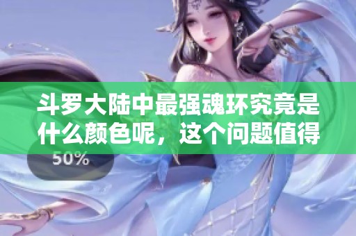 斗罗大陆中最强魂环究竟是什么颜色呢，这个问题值得深入探讨一下