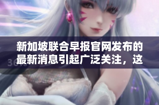 新加坡联合早报官网发布的最新消息引起广泛关注，这则消息内容令人深思。