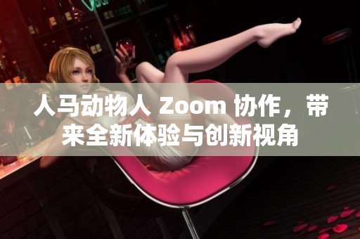 人马动物人 Zoom 协作，带来全新体验与创新视角