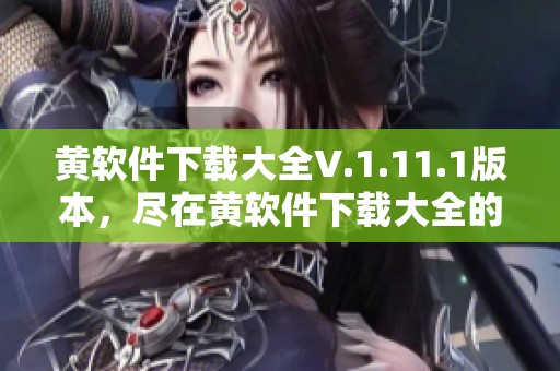 黄软件下载大全V.1.11.1版本，尽在黄软件下载大全的精选推荐中
