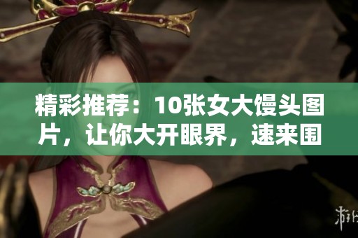 精彩推荐：10张女大馒头图片，让你大开眼界，速来围观！