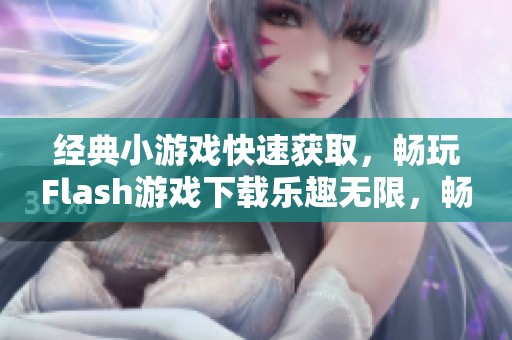 经典小游戏快速获取，畅玩Flash游戏下载乐趣无限，畅享不停乐趣！