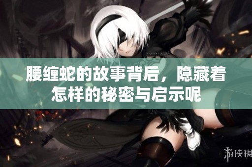 腰缠蛇的故事背后，隐藏着怎样的秘密与启示呢
