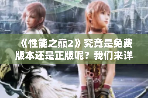 《性能之巅2》究竟是免费版本还是正版呢？我们来详细了解一下。