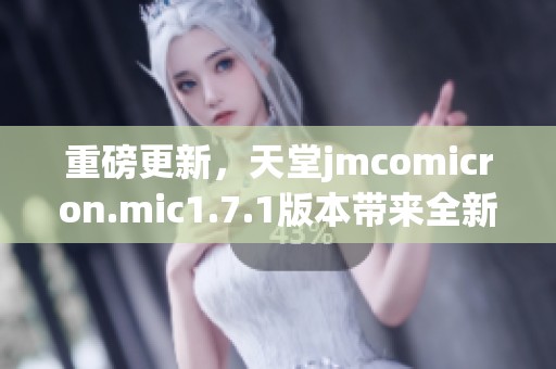 重磅更新，天堂jmcomicron.mic1.7.1版本带来全新体验与优化效果。