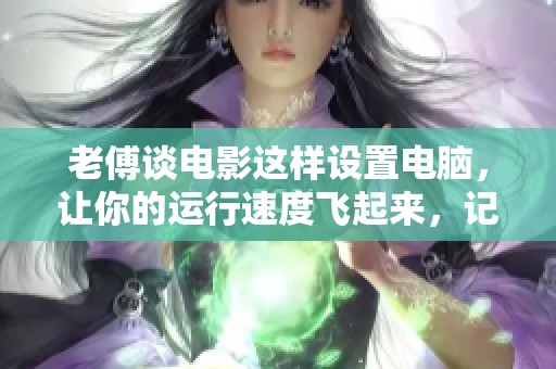 老傅谈电影这样设置电脑，让你的运行速度飞起来，记得不要安装杀毒软件哦