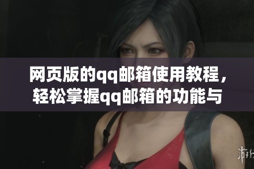 网页版的qq邮箱使用教程，轻松掌握qq邮箱的功能与操作方法