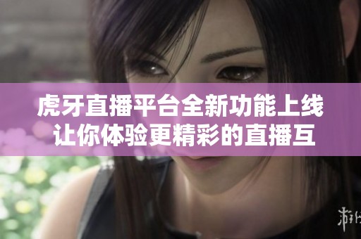 虎牙直播平台全新功能上线 让你体验更精彩的直播互动时光