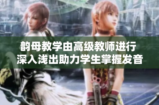 韵母教学由高级教师进行 深入浅出助力学生掌握发音技巧