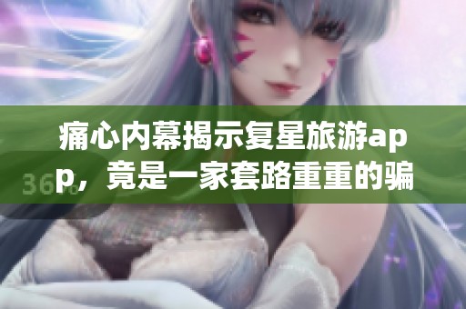 痛心内幕揭示复星旅游app，竟是一家套路重重的骗子公司