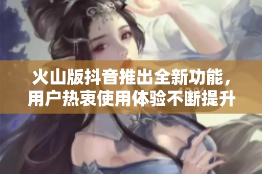 火山版抖音推出全新功能，用户热衷使用体验不断提升