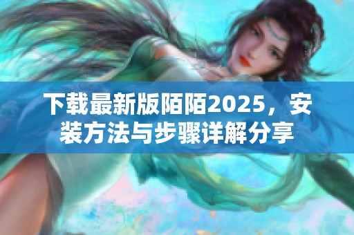下载最新版陌陌2025，安装方法与步骤详解分享