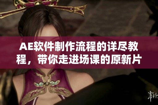 AE软件制作流程的详尽教程，带你走进场课的原新片场课堂实现制作技巧