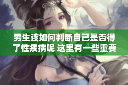 男生该如何判断自己是否得了性疾病呢 这里有一些重要的指示信息