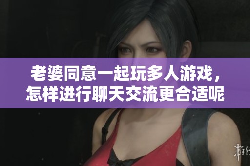 老婆同意一起玩多人游戏，怎样进行聊天交流更合适呢
