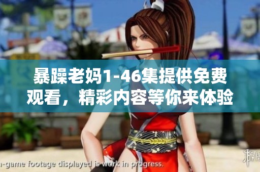 暴躁老妈1-46集提供免费观看，精彩内容等你来体验！