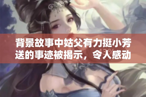 背景故事中姑父有力挺小芳送的事迹被揭示，令人感动不已。