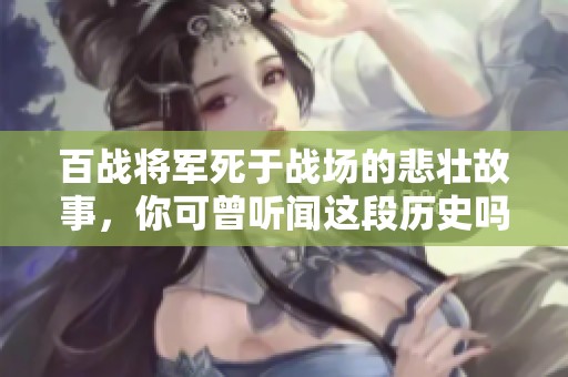 百战将军死于战场的悲壮故事，你可曾听闻这段历史吗