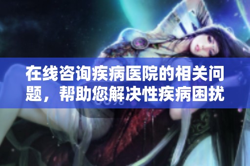 在线咨询疾病医院的相关问题，帮助您解决性疾病困扰的有效途径
