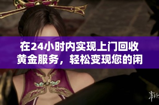 在24小时内实现上门回收黄金服务，轻松变现您的闲置黄金
