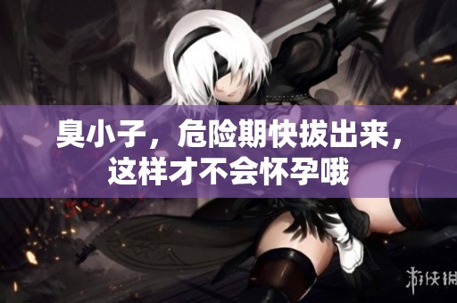 臭小子，危险期快拔出来，这样才不会怀孕哦