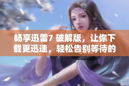 畅享迅雷7 破解版，让你下载更迅速，轻松告别等待的烦恼！