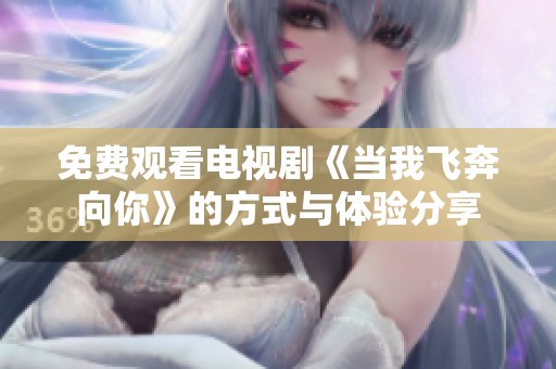 免费观看电视剧《当我飞奔向你》的方式与体验分享