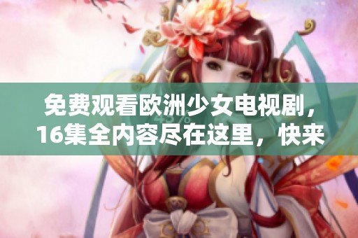 免费观看欧洲少女电视剧，16集全内容尽在这里，快来观看吧