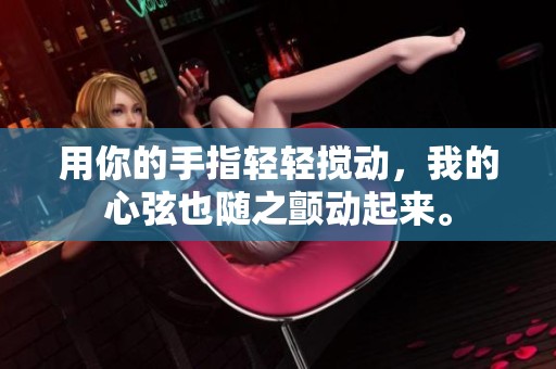 用你的手指轻轻搅动，我的心弦也随之颤动起来。