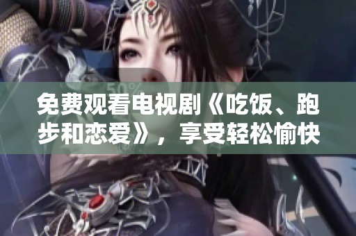 免费观看电视剧《吃饭、跑步和恋爱》，享受轻松愉快的观剧时光