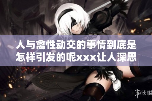 人与禽性动交的事情到底是怎样引发的呢xxx让人深思