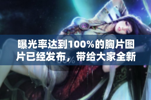曝光率达到100%的胸片图片已经发布，带给大家全新的视觉体验