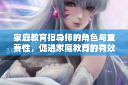 家庭教育指导师的角色与重要性，促进家庭教育的有效沟通与发展