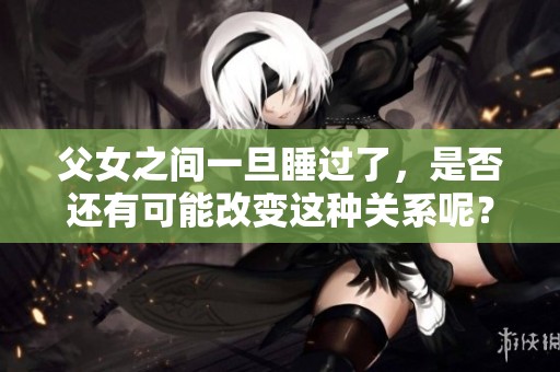 父女之间一旦睡过了，是否还有可能改变这种关系呢？