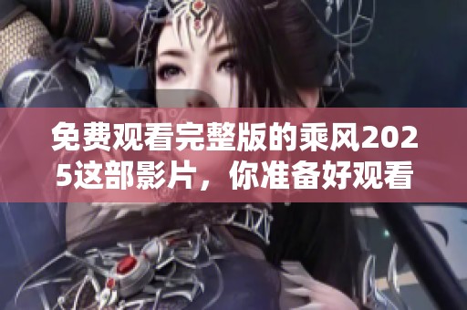免费观看完整版的乘风2025这部影片，你准备好观看了吗