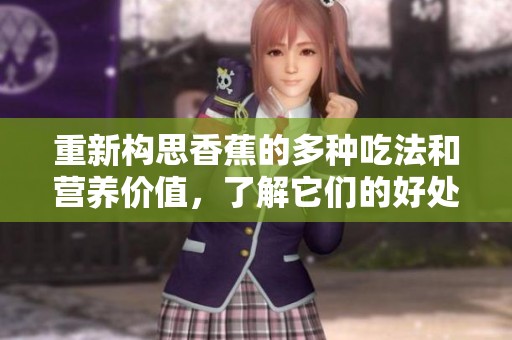 重新构思香蕉的多种吃法和营养价值，了解它们的好处和用途