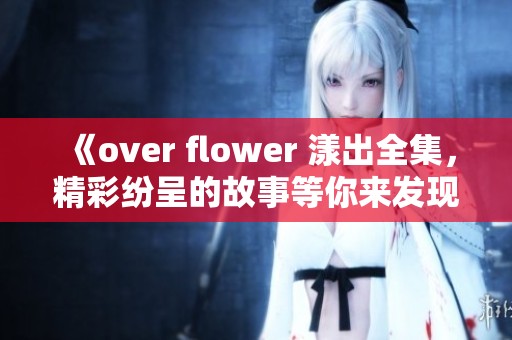 《over flower 漾出全集，精彩纷呈的故事等你来发现》