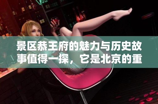 景区恭王府的魅力与历史故事值得一探，它是北京的重要文化遗产之一