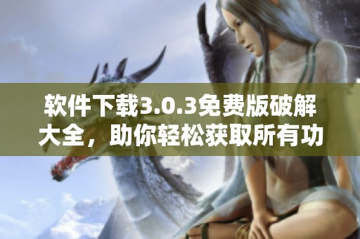 软件下载3.0.3免费版破解大全，助你轻松获取所有功能，畅享无限可能的体验