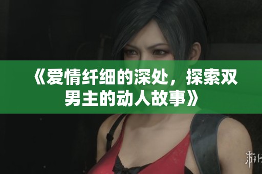 《爱情纤细的深处，探索双男主的动人故事》